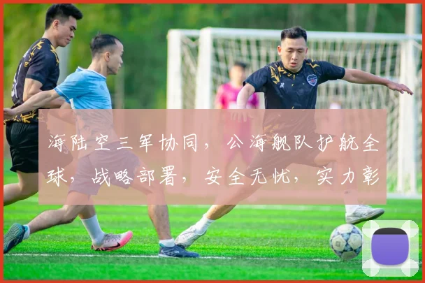海陆空三军协同，公海舰队护航全球，战略部署，安全无忧，实力彰显