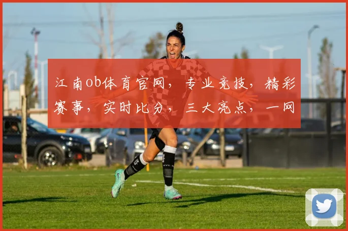 江南ob体育官网，专业竞技，精彩赛事，实时比分，三大亮点，一网打尽
