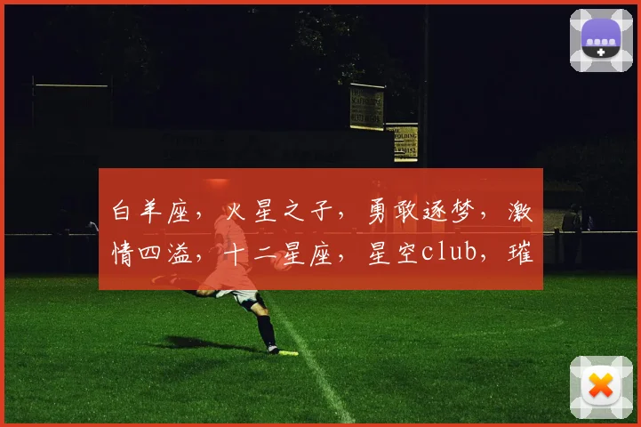 白羊座，火星之子，勇敢逐梦，激情四溢，十二星座，星空club，璀璨星辰。