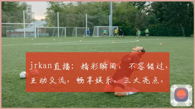 jrkan直播：精彩瞬间，不容错过，互动交流，畅享娱乐，三大亮点，必看直播