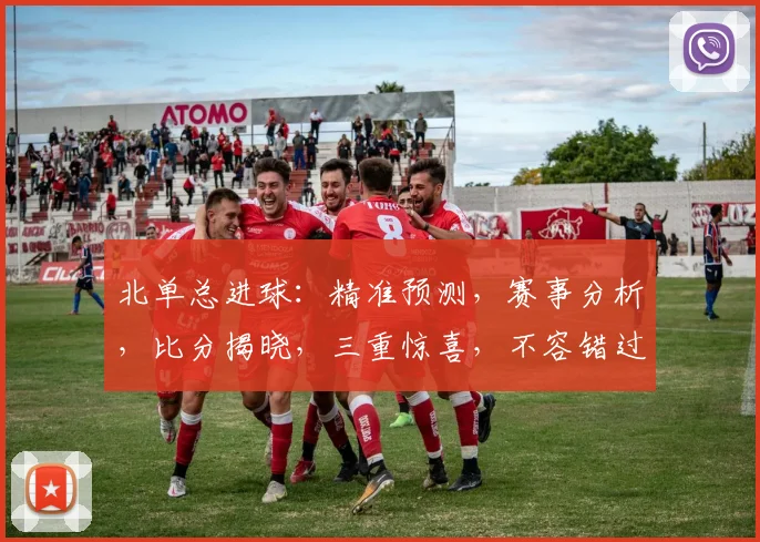 北单总进球：精准预测，赛事分析，比分揭晓，三重惊喜，不容错过