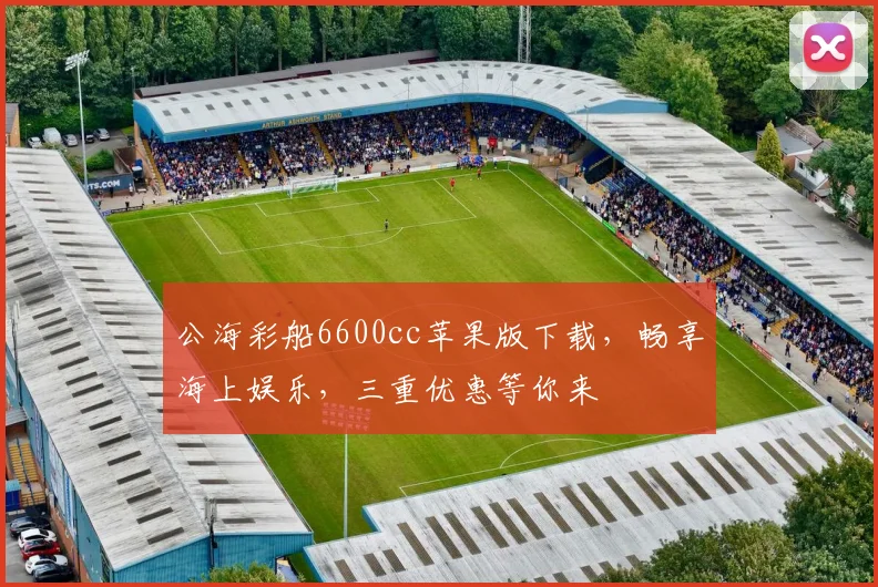 公海彩船6600cc苹果版下载，畅享海上娱乐，三重优惠等你来