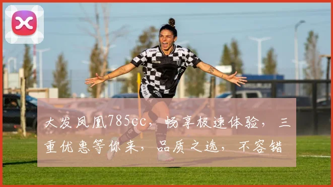大发凤凰785cc，畅享极速体验，三重优惠等你来，品质之选，不容错过，惊喜连连