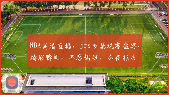 NBA高清直播，jrs专属观赛盛宴，精彩瞬间，不容错过，尽在指尖