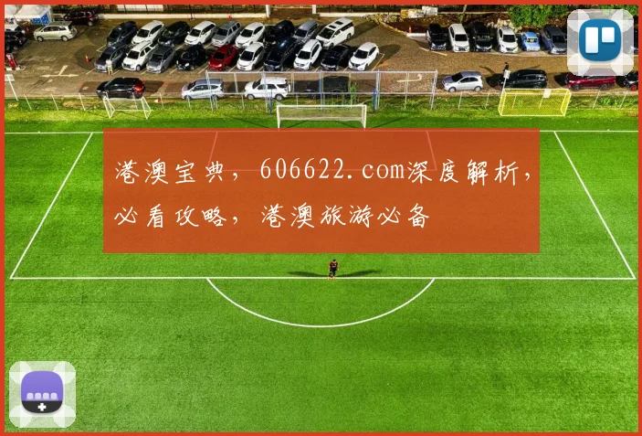 港澳宝典，606622.com深度解析，必看攻略，港澳旅游必备