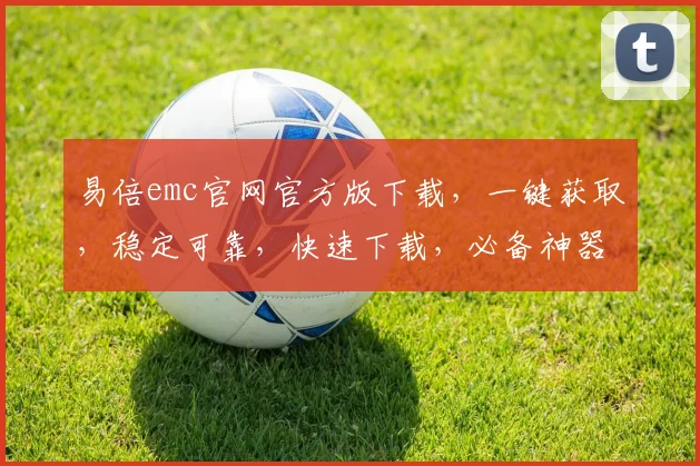 易倍emc官网官方版下载，一键获取，稳定可靠，快速下载，必备神器，三重保障，不容错过，轻松体验